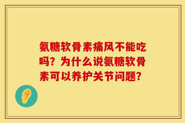 氨糖软骨素痛风不能吃吗？为什么说氨糖软骨素可以养护关节问题？