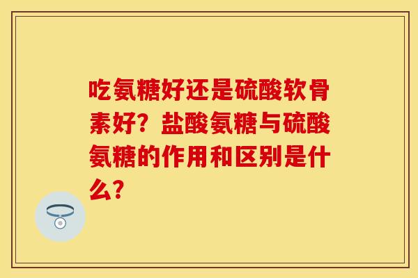 吃氨糖好还是硫酸软骨素好?盐酸氨糖与硫酸氨糖的作用和区别是什么? 吃氨糖好还是硫酸软骨素好?盐酸氨糖与硫酸氨糖的作用和区别是什么?