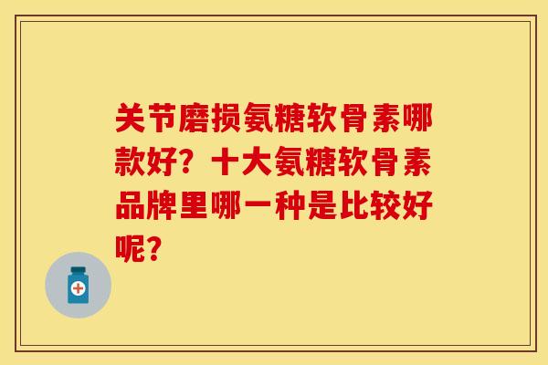 关节磨损氨糖软骨素哪款好？十大氨糖软骨素品牌里哪一种是比较好呢？
