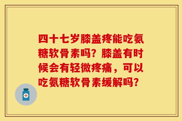 四十七岁膝盖疼能吃氨糖软骨素吗？膝盖有时候会有轻微疼痛，可以吃氨糖软骨素缓解吗？