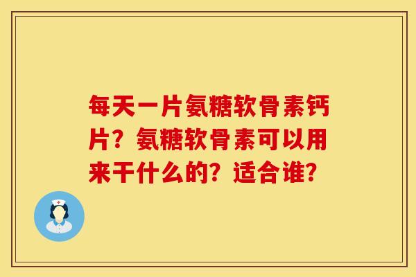 每天一片氨糖软骨素钙片?氨糖软骨素可以用来干什么的?适合谁? 每天一片氨糖软骨素钙片?氨糖软骨素可以用来干什么的?适合谁?