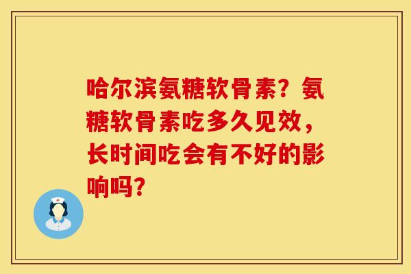 哈尔滨氨糖软骨素?氨糖软骨素吃多久见效,长时间吃会有不好的影响吗?