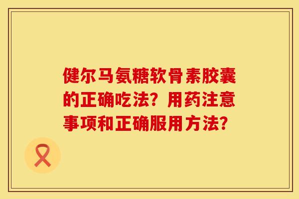 健尔马氨糖软骨素胶囊的正确吃法？用药注意事项和正确服用方法？