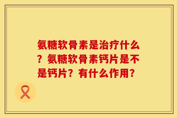 氨糖软骨素是什么?氨糖软骨素钙片是不是钙片?有什么作用? 氨糖软骨素是什么?氨糖软骨素钙片是不是钙片?有什么作用?
