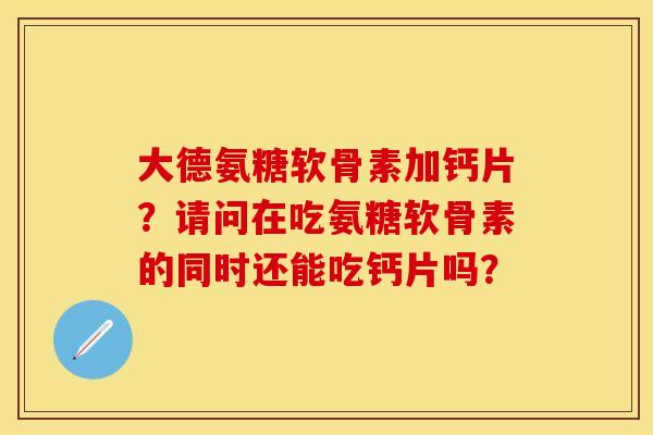 大德氨糖软骨素加钙片？请问在吃氨糖软骨素的同时还能吃钙片吗？