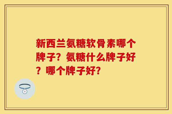 新西兰氨糖软骨素哪个牌子?氨糖什么牌子好?哪个牌子好?