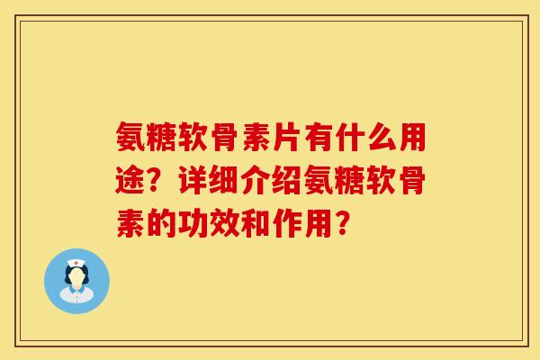 氨糖软骨素片有什么用途？详细介绍氨糖软骨素的功效和作用？