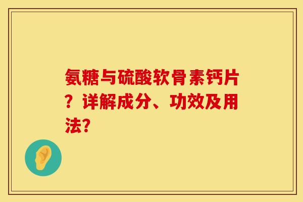 氨糖与硫酸软骨素钙片？详解成分、功效及用法？