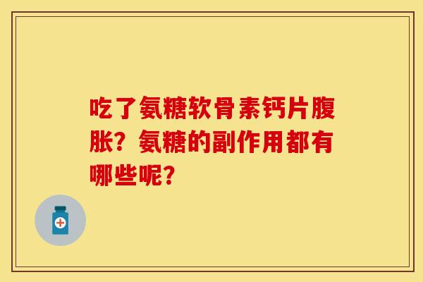 吃了氨糖软骨素钙片腹胀？氨糖的副作用都有哪些呢？
