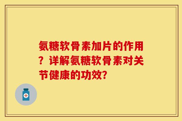 氨糖软骨素加片的作用？详解氨糖软骨素对关节健康的功效？