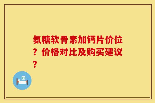 氨糖软骨素加钙片价位？价格对比及购买建议？