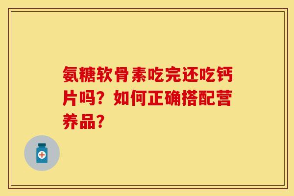 氨糖软骨素吃完还吃钙片吗？如何正确搭配营养品？