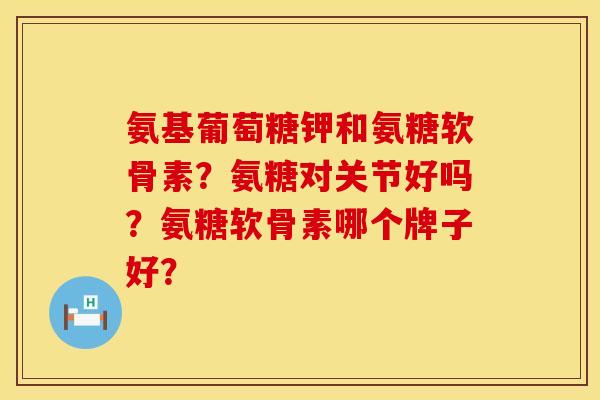氨基葡萄糖钾和氨糖软骨素？氨糖对关节好吗？氨糖软骨素哪个牌子好？