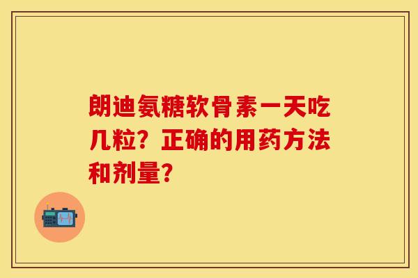 朗迪氨糖软骨素一天吃几粒？正确的用药方法和剂量？