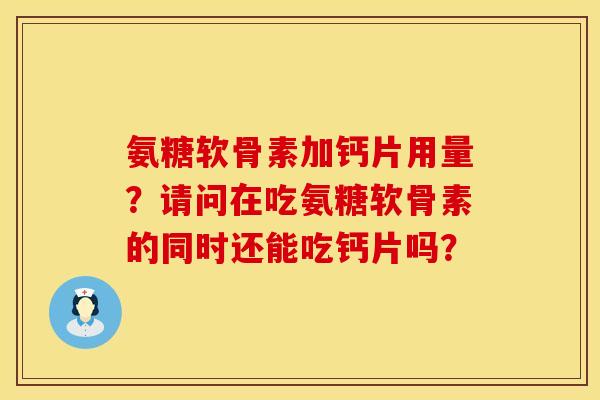 氨糖软骨素加钙片用量？请问在吃氨糖软骨素的同时还能吃钙片吗？