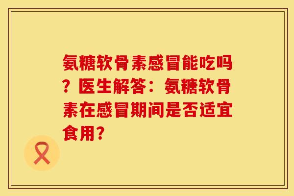 氨糖软骨素感冒能吃吗？医生解答：氨糖软骨素在感冒期间是否适宜食用？