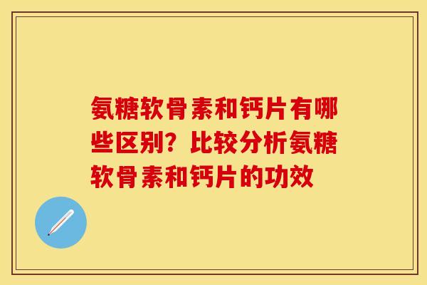 氨糖软骨素和钙片有哪些区别？比较分析氨糖软骨素和钙片的功效