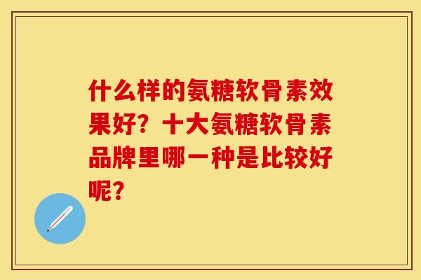 什么样的氨糖软骨素效果好？十大氨糖软骨素品牌里哪一种是比较好呢？