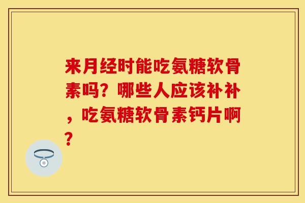 来月经时能吃氨糖软骨素吗?哪些人应该补补,吃氨糖软骨素钙片啊?