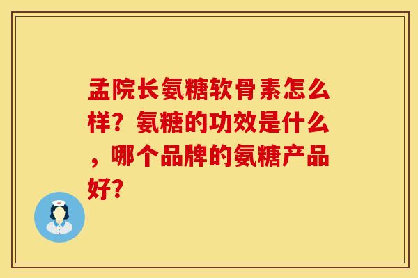 孟院长氨糖软骨素怎么样?氨糖的功效是什么,哪个品牌的氨糖产品好? 孟院长氨糖软骨素怎么样?氨糖的功效是什么,哪个品牌的氨糖产品好?