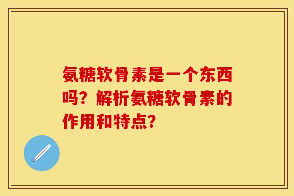 氨糖软骨素是一个东西吗？解析氨糖软骨素的作用和特点？