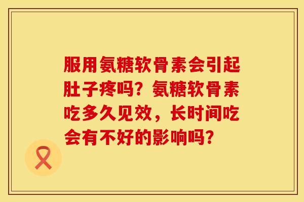 服用氨糖软骨素会引起肚子疼吗？氨糖软骨素吃多久见效，长时间吃会有不好的影响吗？