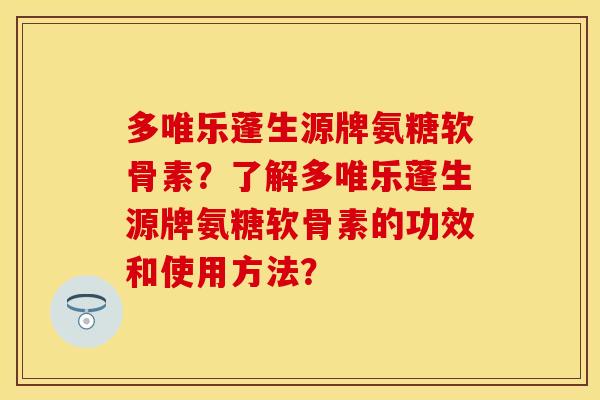 多唯乐蓬生源牌氨糖软骨素？了解多唯乐蓬生源牌氨糖软骨素的功效和使用方法？