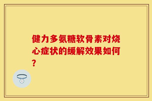 健力多氨糖软骨素对烧心症状的缓解效果如何？