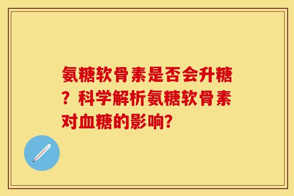 氨糖软骨素是否会升糖？科学解析氨糖软骨素对血糖的影响？