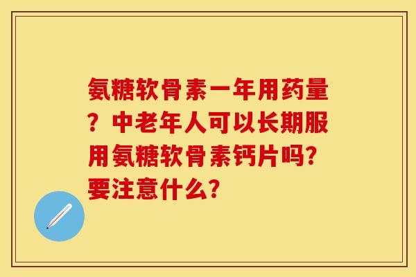 氨糖软骨素一年用药量？中老年人可以长期服用氨糖软骨素钙片吗？要注意什么？