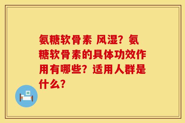 氨糖软骨素 风湿？氨糖软骨素的具体功效作用有哪些？适用人群是什么？