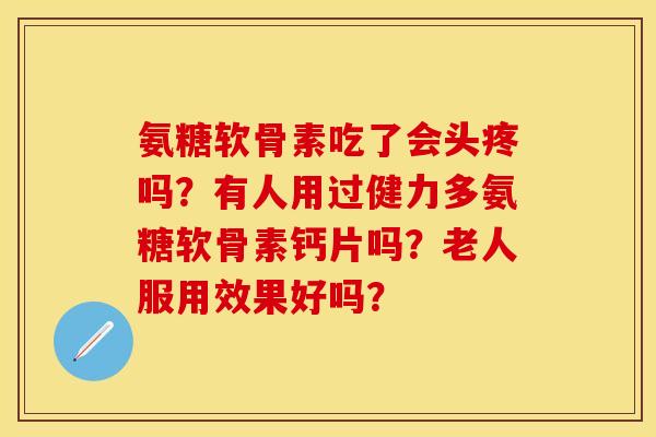 氨糖软骨素吃了会头疼吗？有人用过健力多氨糖软骨素钙片吗？老人服用效果好吗？