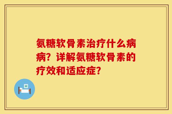 氨糖软骨素治疗什么病病？详解氨糖软骨素的疗效和适应症？