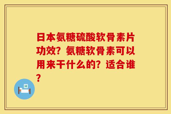 日本氨糖硫酸软骨素片功效？氨糖软骨素可以用来干什么的？适合谁？