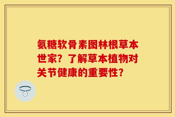 氨糖软骨素图林根草本世家?了解草本植物对关节健康的重要性? 氨糖软骨素图林根草本世家?了解草本植物对关节健康的重要性?