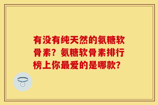 有没有纯天然的氨糖软骨素？氨糖软骨素排行榜上你最爱的是哪款？