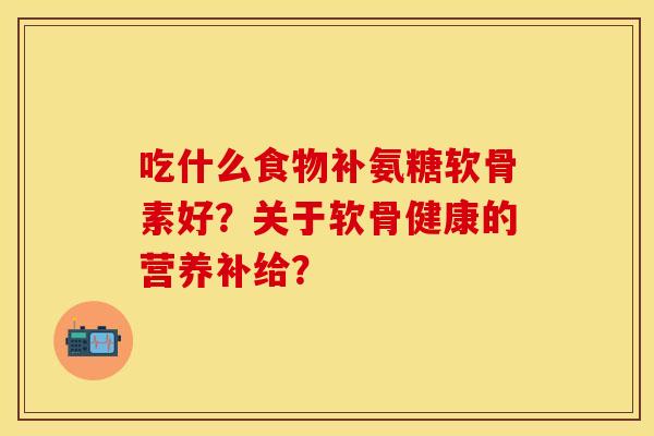 吃什么食物补氨糖软骨素好？关于软骨健康的营养补给？