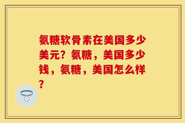 氨糖软骨素在美国多少美元?氨糖,美国多少钱,氨糖,美国怎么样? 氨糖软骨素在美国多少美元?氨糖,美国多少钱,氨糖,美国怎么样?