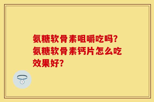 氨糖软骨素咀嚼吃吗？氨糖软骨素钙片怎么吃效果好？