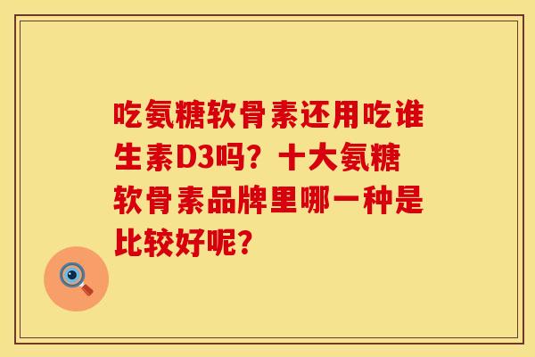吃氨糖软骨素还用吃谁生素D3吗？十大氨糖软骨素品牌里哪一种是比较好呢？