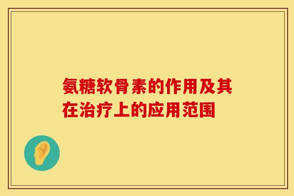 氨糖软骨素的作用及其在上的应用范围 氨糖软骨素的作用及其在上的应用范围