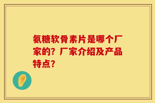 氨糖软骨素片是哪个厂家的？厂家介绍及产品特点？
