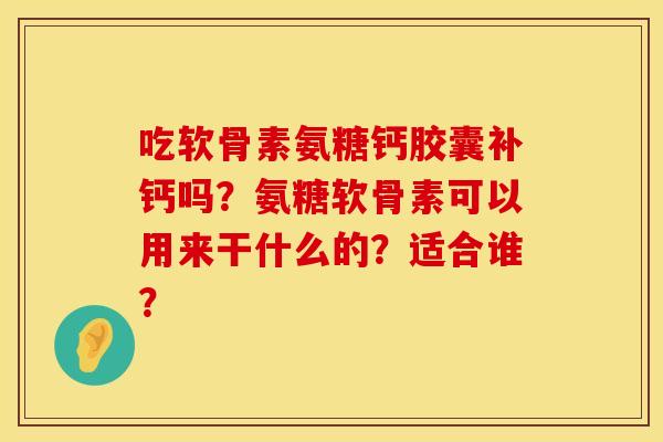 吃软骨素氨糖钙胶囊补钙吗？氨糖软骨素可以用来干什么的？适合谁？