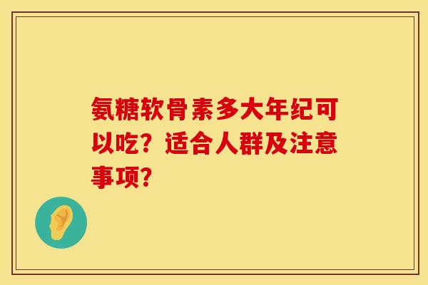 氨糖软骨素多大年纪可以吃?适合人群及注意事项? 氨糖软骨素多大年纪可以吃?适合人群及注意事项?