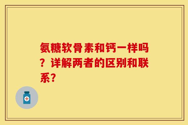 氨糖软骨素和钙一样吗？详解两者的区别和联系？