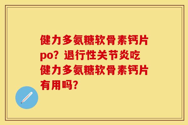 健力多氨糖软骨素钙片po？退行性关节炎吃健力多氨糖软骨素钙片有用吗？