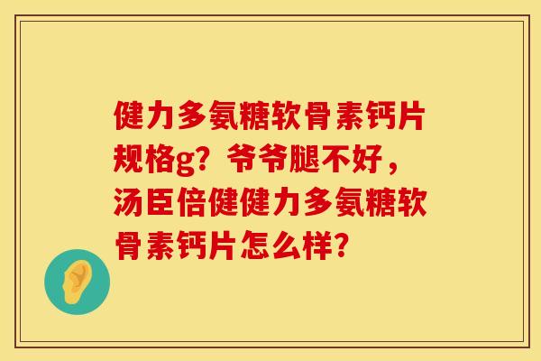 健力多氨糖软骨素钙片规格g?爷爷腿不好,汤臣倍健健力多氨糖软骨素钙片怎么样? 健力多氨糖软骨素钙片规格g?爷爷腿不好,汤臣倍健健力多氨糖软骨素钙片怎么样?