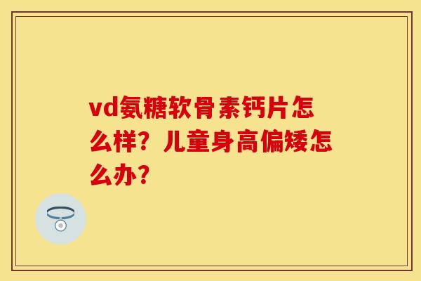 vd氨糖软骨素钙片怎么样？儿童身高偏矮怎么办？