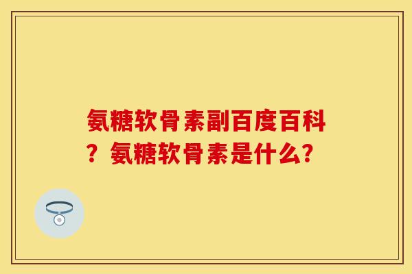 氨糖软骨素副百度百科？氨糖软骨素是什么？