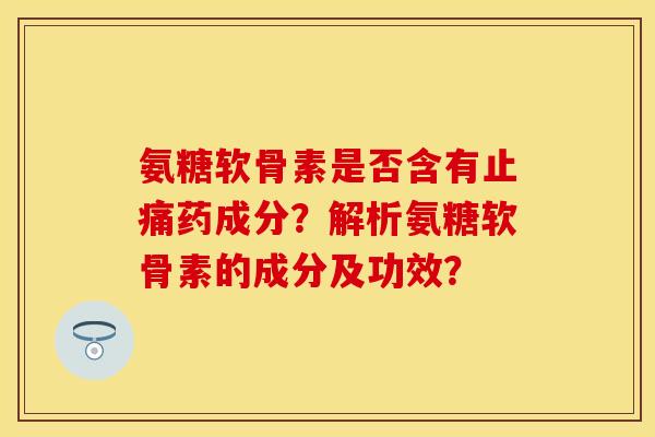氨糖软骨素是否含有药成分?解析氨糖软骨素的成分及功效? 氨糖软骨素是否含有药成分?解析氨糖软骨素的成分及功效?